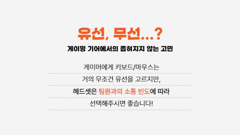 게이머에게 키보드와 마우스는 거의 무조건 유선을 고르지만 헤드셋은 팀원과의 소통 빈도에 따라 선택해주셔야 합니다
